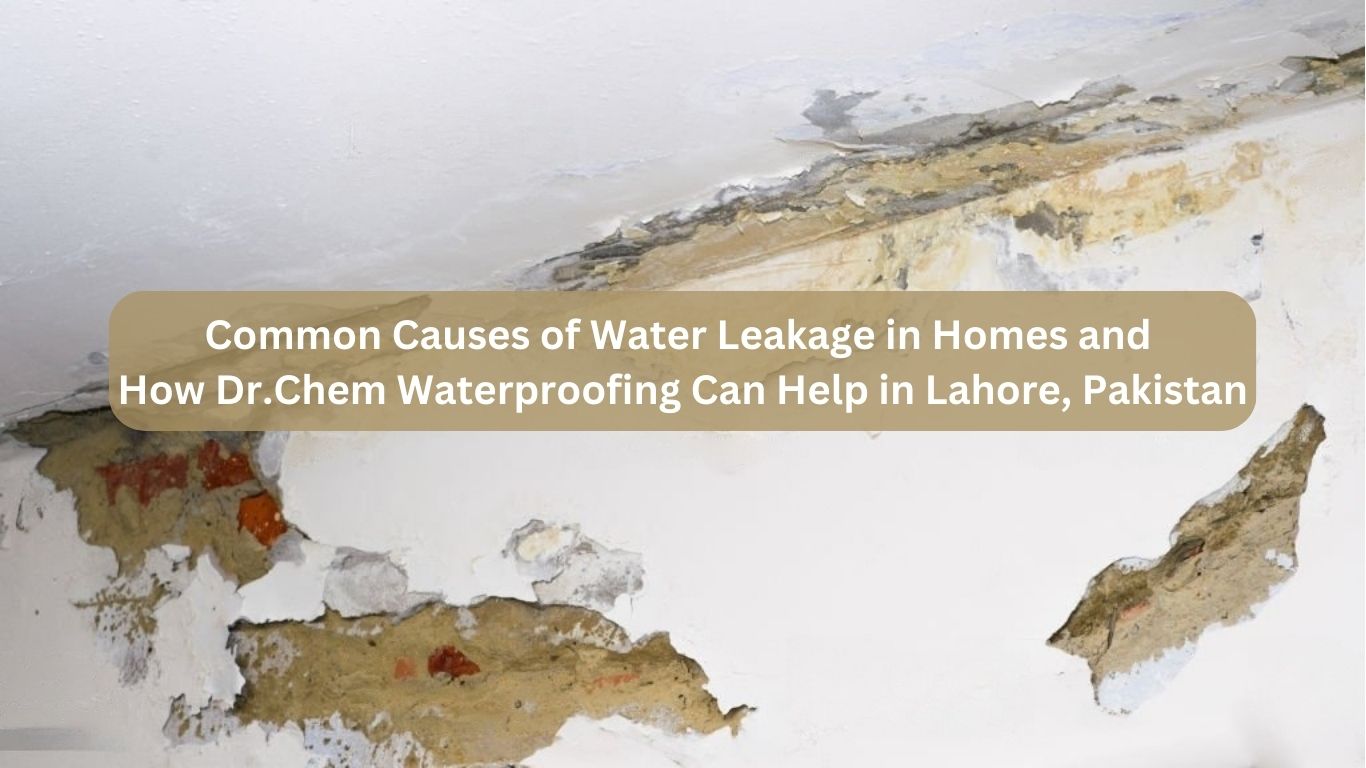 Common Causes of Water Leakage in Homes and How Dr.Chem Waterproofing Can Help in Lahore, Pakistan